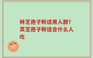 林芝孢子粉适用人群？灵芝孢子粉适合什么人吃