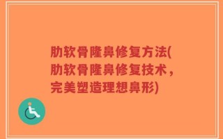 肋软骨隆鼻修复方法(肋软骨隆鼻修复技术，完美塑造理想鼻形)