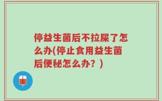 停益生菌后不拉屎了怎么办(停止食用益生菌后便秘怎么办？)
