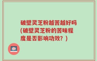 破壁灵芝粉越苦越好吗(破壁灵芝粉的苦味程度是否影响功效？)