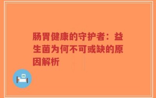 肠胃健康的守护者：益生菌为何不可或缺的原因解析