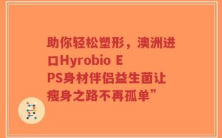 助你轻松塑形，澳洲进口Hyrobio EPS身材伴侣益生菌让瘦身之路不再孤单”