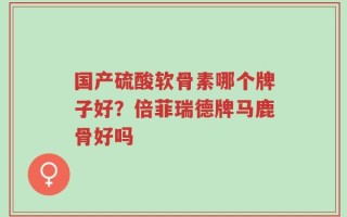 国产硫酸软骨素哪个牌子好？倍菲瑞德牌马鹿骨好吗