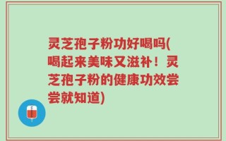 灵芝孢子粉功好喝吗(喝起来美味又滋补！灵芝孢子粉的健康功效尝尝就知道)
