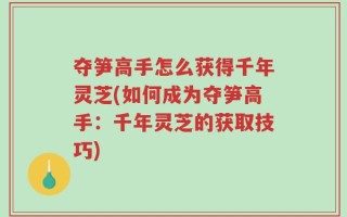 夺笋高手怎么获得千年灵芝(如何成为夺笋高手：千年灵芝的获取技巧)