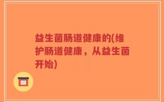 益生菌肠道健康的(维护肠道健康，从益生菌开始)