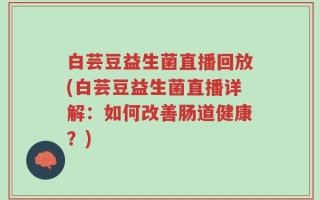 白芸豆益生菌直播回放(白芸豆益生菌直播详解：如何改善肠道健康？)