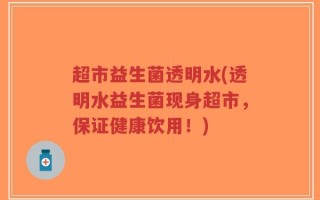 超市益生菌透明水(透明水益生菌现身超市，保证健康饮用！)