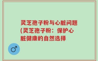 灵芝孢子粉与心脏问题(灵芝孢子粉：保护心脏健康的自然选择