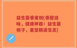 益生菌香蜜桃(香甜滋味，健康神器！益生菌桃子，重塑肠道生态)