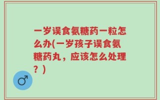 一岁误食氨糖药一粒怎么办(一岁孩子误食氨糖药丸，应该怎么处理？)