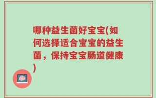 哪种益生菌好宝宝(如何选择适合宝宝的益生菌，保持宝宝肠道健康)