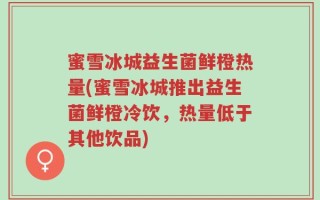 蜜雪冰城益生菌鲜橙热量(蜜雪冰城推出益生菌鲜橙冷饮，热量低于其他饮品)