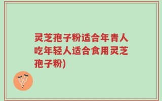 灵芝孢子粉适合年青人吃年轻人适合食用灵芝孢子粉)