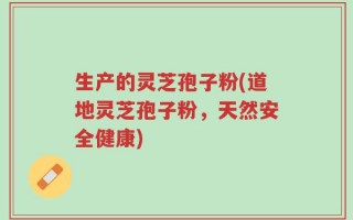 生产的灵芝孢子粉(道地灵芝孢子粉，天然安全健康)