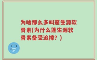 为啥那么多叫蓬生源软骨素(为什么蓬生源软骨素备受追捧？)