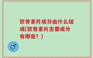 软骨素片成分由什么组成(软骨素片主要成分有哪些？)