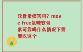 软骨素痛苦吗？move free氨糖软骨素可靠吗什么情况下需要吃这个