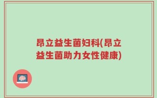 昂立益生菌妇科(昂立益生菌助力女性健康)