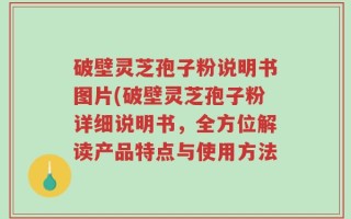 破壁灵芝孢子粉说明书图片(破壁灵芝孢子粉详细说明书，全方位解读产品特点与使用方法