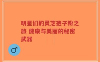 明星们的灵芝孢子粉之旅 健康与美丽的秘密武器
