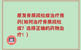 原发骨质疏松症治疗用药(如何治疗骨质疏松症？选择正确的药物治疗！)