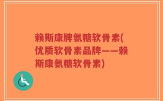 赖斯康牌氨糖软骨素(优质软骨素品牌——赖斯康氨糖软骨素)