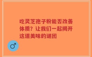 吃灵芝孢子粉能否改善体质？让我们一起揭开这道美味的谜团