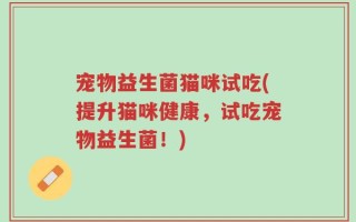 宠物益生菌猫咪试吃(提升猫咪健康，试吃宠物益生菌！)
