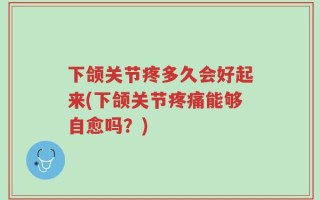 下颌关节疼多久会好起来(下颌关节疼痛能够自愈吗？)