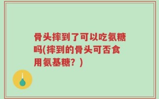 骨头摔到了可以吃氨糖吗(摔到的骨头可否食用氨基糖？)