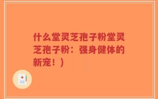 什么堂灵芝孢子粉堂灵芝孢子粉：强身健体的新宠！)