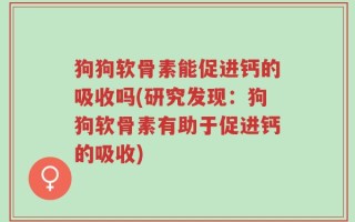 狗狗软骨素能促进钙的吸收吗(研究发现：狗狗软骨素有助于促进钙的吸收)