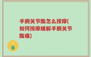手腕关节酸怎么按摩(如何按摩缓解手腕关节酸痛)