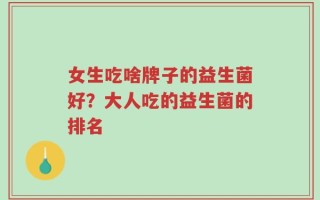女生吃啥牌子的益生菌好？大人吃的益生菌的排名