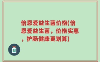 倍恩爱益生菌价格(倍恩爱益生菌，价格实惠，护肠健康更划算)
