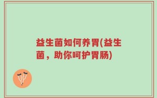 益生菌如何养胃(益生菌，助你呵护胃肠)