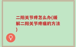 二阳关节疼怎么办(缓解二阳关节疼痛的方法)