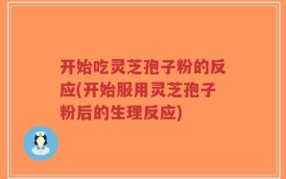开始吃灵芝孢子粉的反应(开始服用灵芝孢子粉后的生理反应)