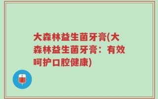 大森林益生菌牙膏(大森林益生菌牙膏：有效呵护口腔健康)