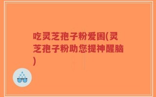 吃灵芝孢子粉爱困(灵芝孢子粉助您提神醒脑)