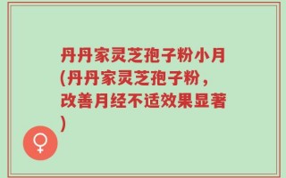 丹丹家灵芝孢子粉小月(丹丹家灵芝孢子粉，改善月经不适效果显著)