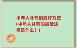 中年人补钙的最好方法(中年人补钙的最佳途径是什么？)