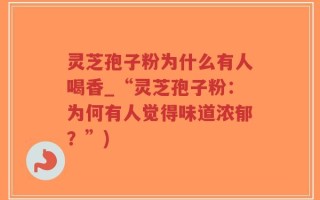 灵芝孢子粉为什么有人喝香_“灵芝孢子粉：为何有人觉得味道浓郁？”)