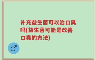 补充益生菌可以治口臭吗(益生菌可能是改善口臭的方法)