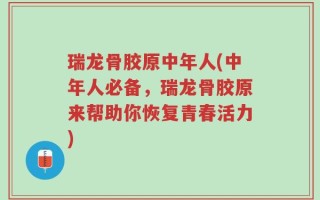 瑞龙骨胶原中年人(中年人必备，瑞龙骨胶原来帮助你恢复青春活力)