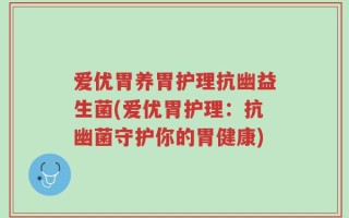 爱优胃养胃护理抗幽益生菌(爱优胃护理：抗幽菌守护你的胃健康)