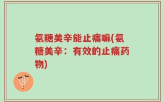 氨糖美辛能止痛嘛(氨糖美辛：有效的止痛药物)
