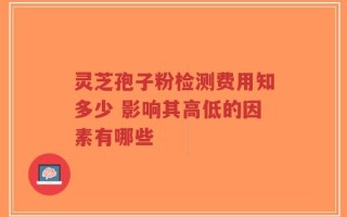 灵芝孢子粉检测费用知多少 影响其高低的因素有哪些