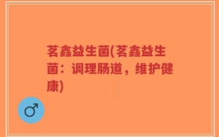 茗鑫益生菌(茗鑫益生菌：调理肠道，维护健康)